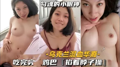 乌克兰混血华裔少妇真风骚，被掐着脖子操（简阶有续集完整版）