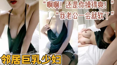 “你比我老公厉害多了！”邻居家巨乳少妇   群内资源已更新