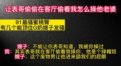 让绿帽表哥在客厅看我干蜜桃臀表嫂，没告诉表嫂