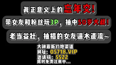 忘年交！带女友和粉丝玩3P抽中50岁大叔【看简介同城免费约炮】