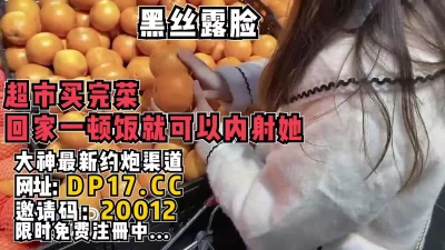 黑丝露脸，逛完超市回家做一顿饭就可内射【完整版27分钟已上传简介】