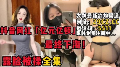 抖音网红「亿元亿顿」终于下海！最新被肏视频【女主简阶邀请码可全国空降