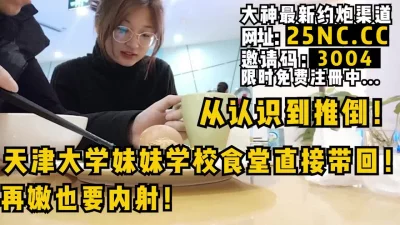 大神展示从认识到推倒，天津大学妹妹学校食堂直接带回内射！女主看简阶约