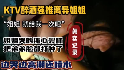 （露脸）超真实KTV趁着酒后强推姐姐，脸都打肿了（强行约啪看简阶）