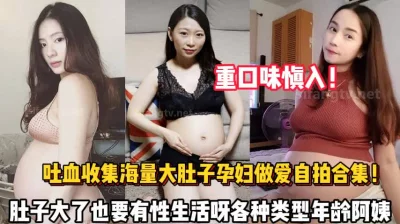 吐血收集全网大肚子孕妇做爱怀孕了也要性【新款科技约炮神器到货看简阶】