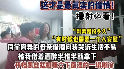 最真实偷情！同学离异母亲借酒消愁被我半推半就拿下（狠货高科技看简阶）