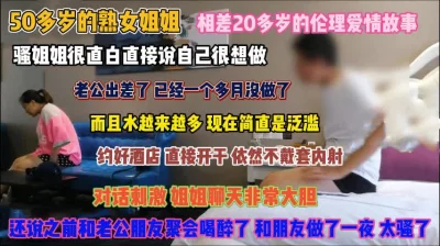 50多岁熟女姐姐！骚逼泛滥成灾约炮小鲜肉无套内射『狠货高科技看简阶』