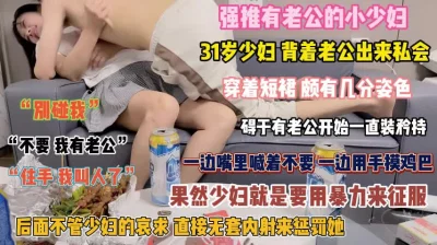 “有老公的别碰我”少妇故作矜持要用暴力内射惩罚她『完整版看简阶』