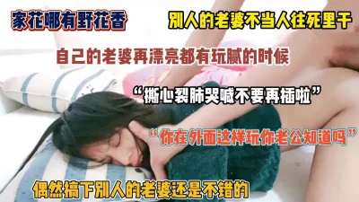 家花哪有野花香！操别人家的老婆就得往死里干，内射求饶（简阶有惊喜）